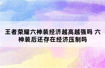 王者荣耀六神装经济越高越强吗 六神装后还存在经济压制吗